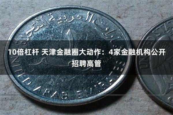 10倍杠杆 天津金融圈大动作：4家金融机构公开招聘高管