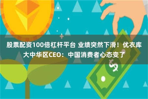 股票配资100倍杠杆平台 业绩突然下滑！优衣库大中华区CEO：中国消费者心态变了