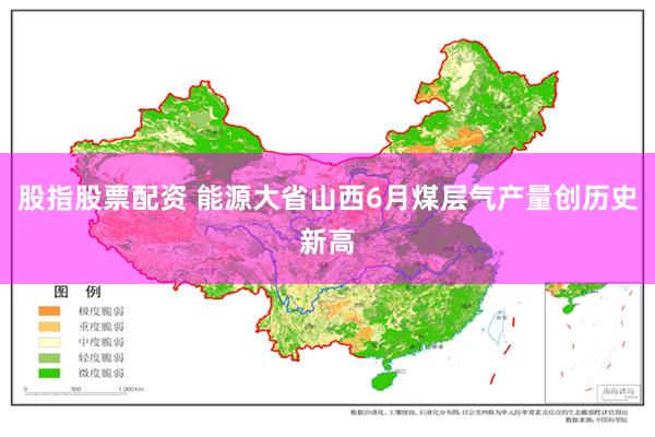 股指股票配资 能源大省山西6月煤层气产量创历史新高