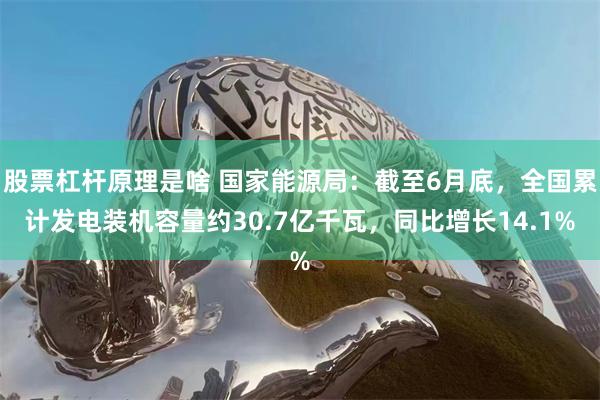 股票杠杆原理是啥 国家能源局：截至6月底，全国累计发电装机容量约30.7亿千瓦，同比增长14.1%