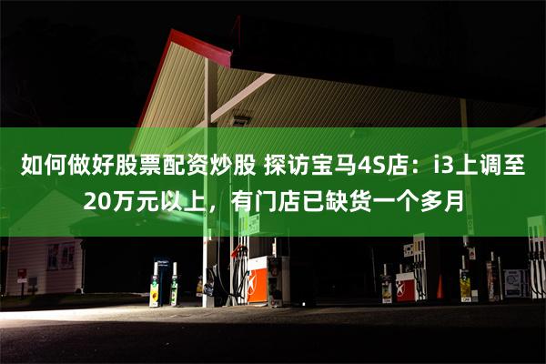 如何做好股票配资炒股 探访宝马4S店：i3上调至20万元以上，有门店已缺货一个多月