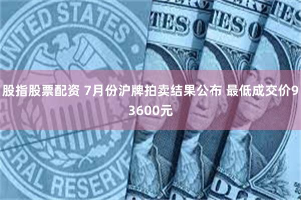 股指股票配资 7月份沪牌拍卖结果公布 最低成交价93600元