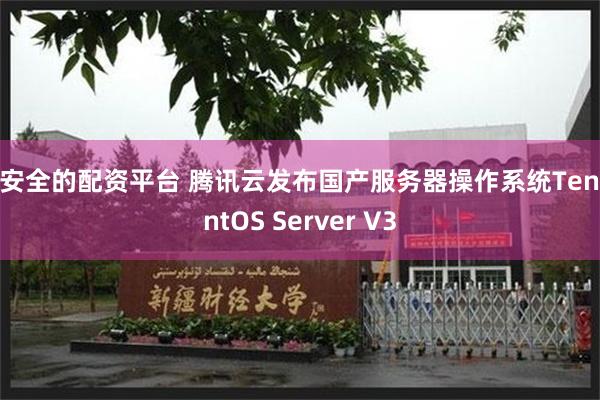 最安全的配资平台 腾讯云发布国产服务器操作系统TencentOS Server V3