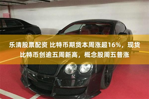 乐清股票配资 比特币期货本周涨超16%，现货比特币创逾五周新高，概念股周五普涨