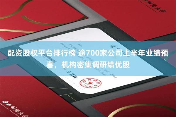 配资股权平台排行榜 逾700家公司上半年业绩预喜，机构密集调研绩优股