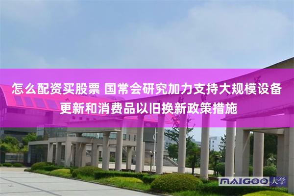 怎么配资买股票 国常会研究加力支持大规模设备 更新和消费品以旧换新政策措施