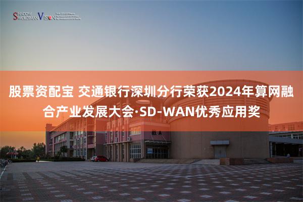 股票资配宝 交通银行深圳分行荣获2024年算网融合产业发展大会·SD-WAN优秀应用奖