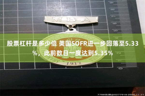 股票杠杆是多少倍 美国SOFR进一步回落至5.33%，此前数日一度达到5.35%