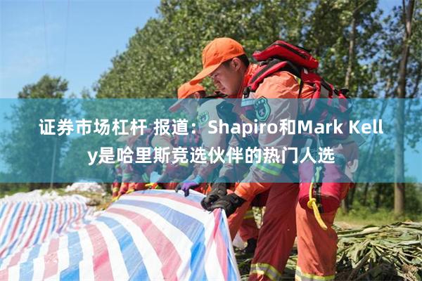 证券市场杠杆 报道：Shapiro和Mark Kelly是哈里斯竞选伙伴的热门人选