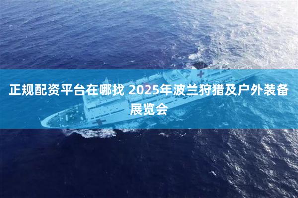 正规配资平台在哪找 2025年波兰狩猎及户外装备展览会