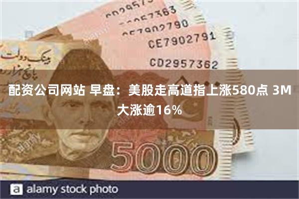 配资公司网站 早盘：美股走高道指上涨580点 3M大涨逾16%