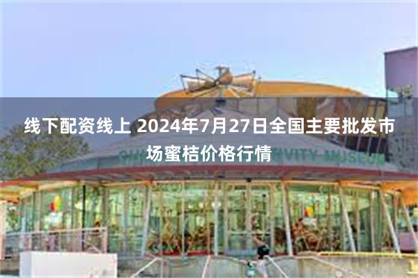 线下配资线上 2024年7月27日全国主要批发市场蜜桔价格行情