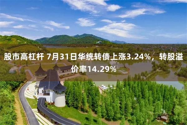 股市高杠杆 7月31日华统转债上涨3.24%，转股溢价率14.29%