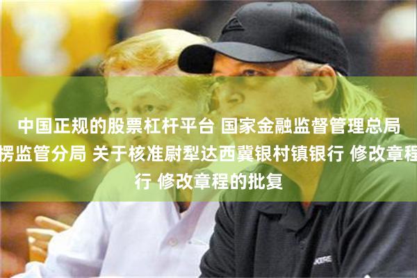 中国正规的股票杠杆平台 国家金融监督管理总局巴音郭楞监管分局 关于核准尉犁达西冀银村镇银行 修改章程的批复