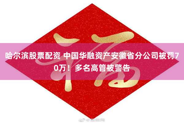 哈尔滨股票配资 中国华融资产安徽省分公司被罚70万！多名高管被警告