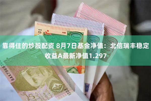 靠得住的炒股配资 8月7日基金净值：北信瑞丰稳定收益A最新净值1.297