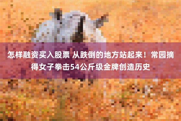 怎样融资买入股票 从跌倒的地方站起来！常园摘得女子拳击54公斤级金牌创造历史