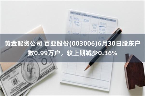 黄金配资公司 百亚股份(003006)6月30日股东户数0.99万户，较上期减少0.36%