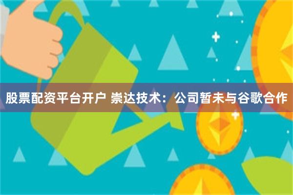 股票配资平台开户 崇达技术：公司暂未与谷歌合作