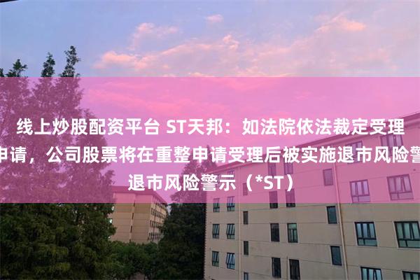 线上炒股配资平台 ST天邦：如法院依法裁定受理公司重整申请，公司股票将在重整申请受理后被实施退市风险警示（*ST）