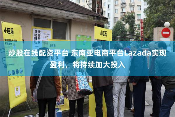 炒股在线配资平台 东南亚电商平台Lazada实现盈利，将持续加大投入