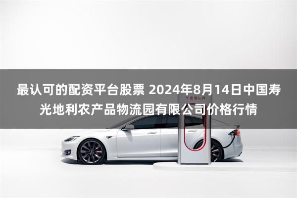 最认可的配资平台股票 2024年8月14日中国寿光地利农产品物流园有限公司价格行情