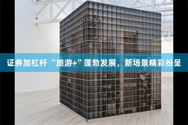 证券加杠杆 “旅游+”蓬勃发展，新场景精彩纷呈