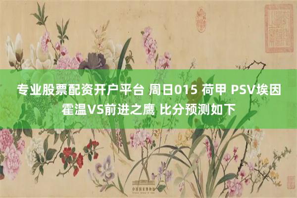 专业股票配资开户平台 周日015 荷甲 PSV埃因霍温VS前进之鹰 比分预测如下