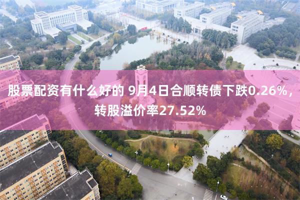 股票配资有什么好的 9月4日合顺转债下跌0.26%，转股溢价率27.52%