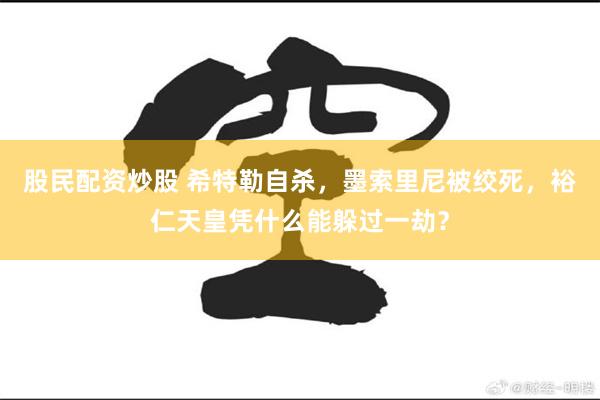 股民配资炒股 希特勒自杀，墨索里尼被绞死，裕仁天皇凭什么能躲过一劫？