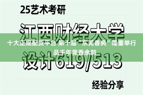 十大正规配资平台 第十届“东莞香典”隆重举行，品千年莞香余韵