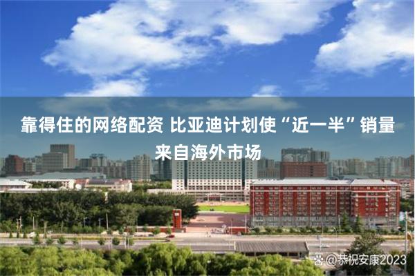 靠得住的网络配资 比亚迪计划使“近一半”销量来自海外市场