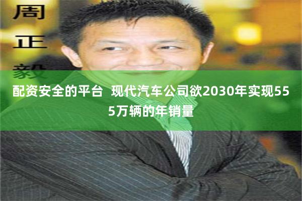 配资安全的平台  现代汽车公司欲2030年实现555万辆的年销量