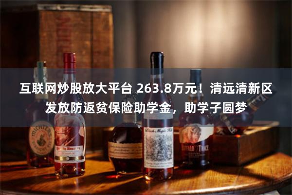 互联网炒股放大平台 263.8万元！清远清新区发放防返贫保险助学金，助学子圆梦