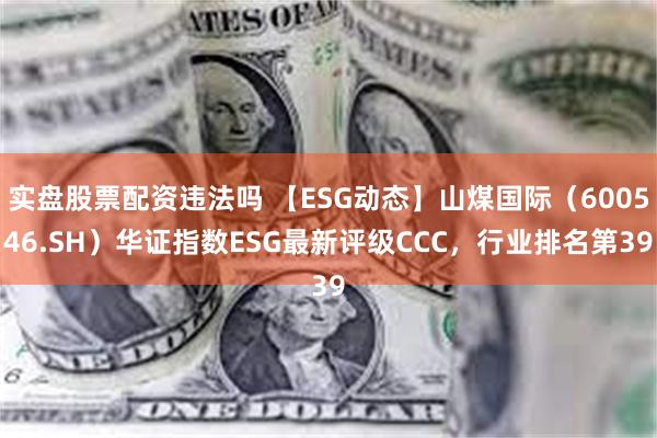 实盘股票配资违法吗 【ESG动态】山煤国际（600546.SH）华证指数ESG最新评级CCC，行业排名第39