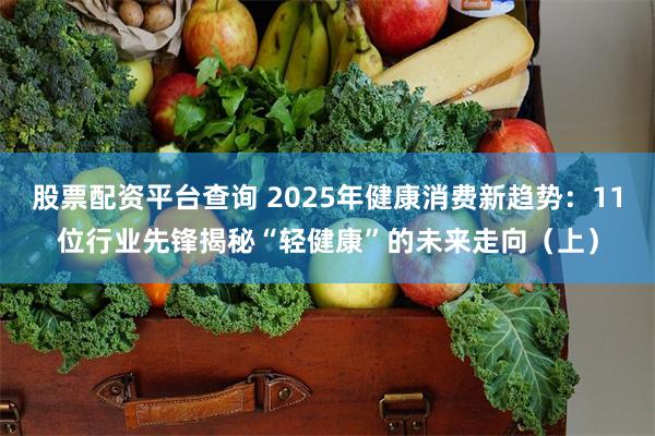 股票配资平台查询 2025年健康消费新趋势：11位行业先锋揭秘“轻健康”的未来走向（上）