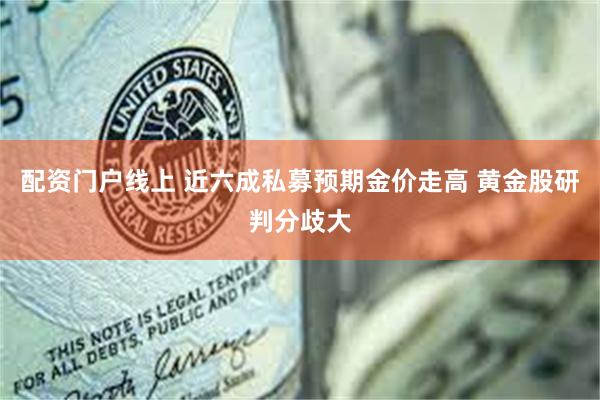 配资门户线上 近六成私募预期金价走高 黄金股研判分歧大