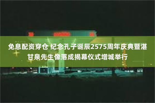 免息配资穿仓 纪念孔子诞辰2575周年庆典暨湛甘泉先生像落成揭幕仪式增城举行