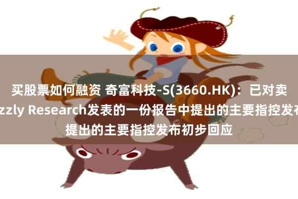 买股票如何融资 奇富科技-S(3660.HK)：已对卖空机构Grizzly Research发表的一份报告中提出的主要指控发布初步回应