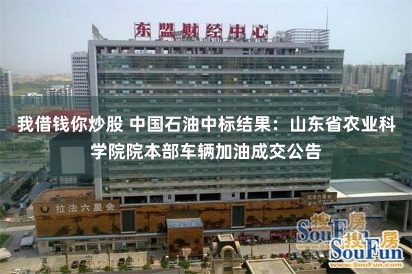 我借钱你炒股 中国石油中标结果：山东省农业科学院院本部车辆加油成交公告