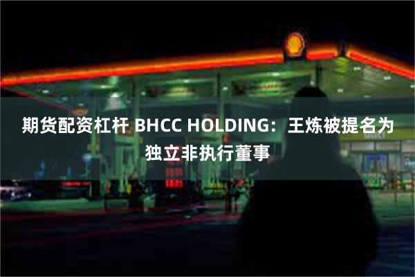 期货配资杠杆 BHCC HOLDING：王炼被提名为独立非执行董事