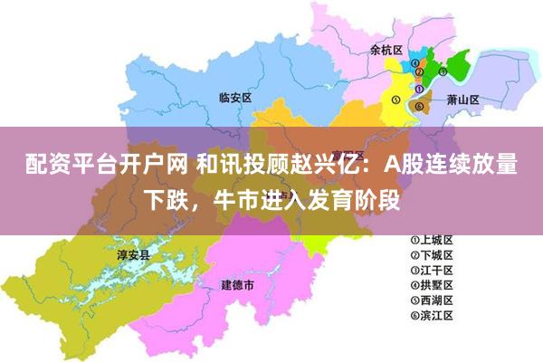 配资平台开户网 和讯投顾赵兴亿：A股连续放量下跌，牛市进入发育阶段