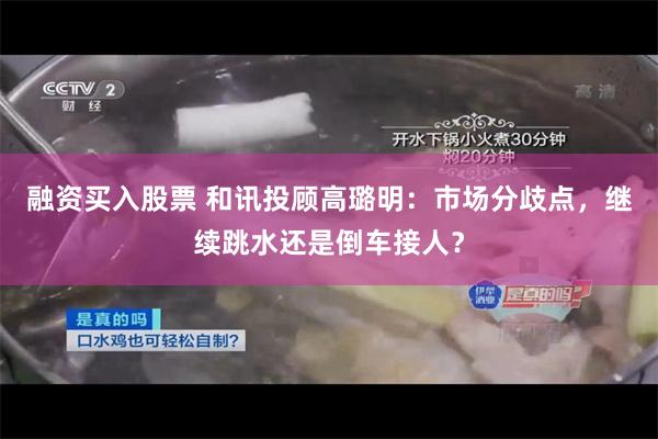 融资买入股票 和讯投顾高璐明：市场分歧点，继续跳水还是倒车接人？