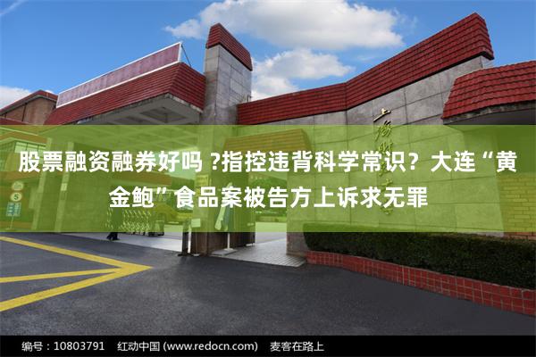 股票融资融券好吗 ?指控违背科学常识？大连“黄金鲍”食品案被告方上诉求无罪