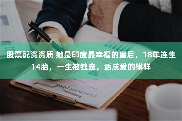 股票配资资质 她是印度最幸福的皇后，18年连生14胎，一生被独宠，活成爱的模样