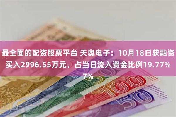 最全面的配资股票平台 天奥电子：10月18日获融资买入2996.55万元，占当日流入资金比例19.77%