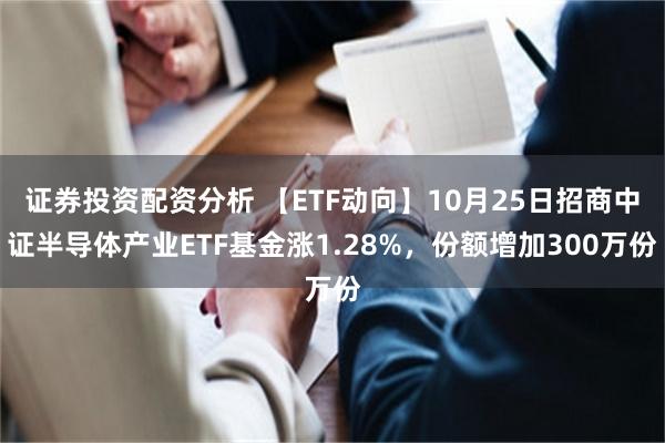 证券投资配资分析 【ETF动向】10月25日招商中证半导体产业ETF基金涨1.28%，份额增加300万份