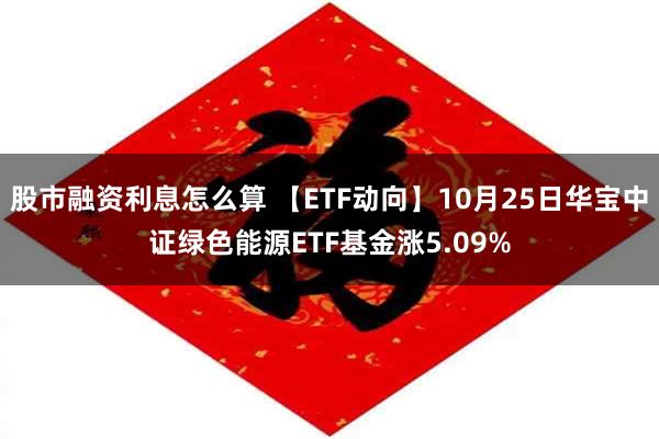 股市融资利息怎么算 【ETF动向】10月25日华宝中证绿色能源ETF基金涨5.09%