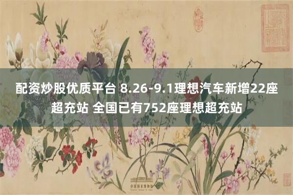 配资炒股优质平台 8.26-9.1理想汽车新增22座超充站 全国已有752座理想超充站