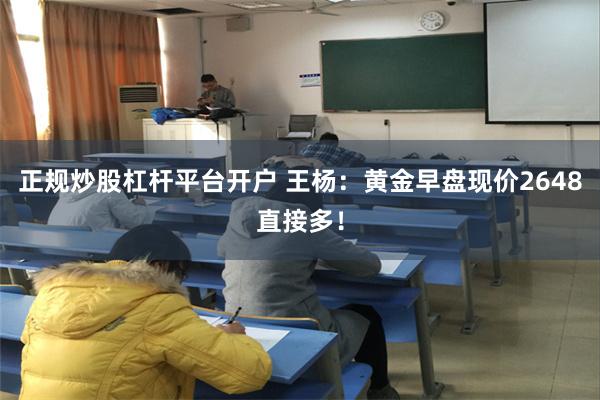 正规炒股杠杆平台开户 王杨：黄金早盘现价2648直接多！